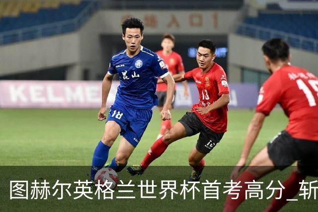 图赫尔英格兰世界杯首考高分 斩获7次绝佳机会22射11正