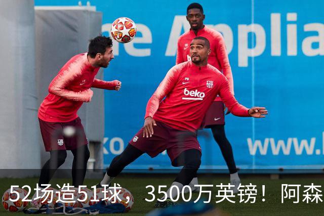 52场造51球，3500万英镑！阿森纳盯上昔日英超“弃将”，这次能打脸吗？